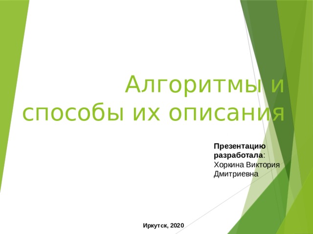 Алгоритмы и способы их описания Презентацию разработала : Хоркина Виктория Дмитриевна Иркутск, 2020  