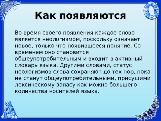 Как  появляются   Во время своего появления каждое слово является неологизмом, поскольку означает новое, только что появившееся понятие. Со временем оно становится общеупотребительным и входит в активный словарь языка. Другими словами, статус неологизмов слова сохраняют до тех пор, пока не станут общеупотребительными, присущими лексическому запасу как можно большего количества носителей языка.     