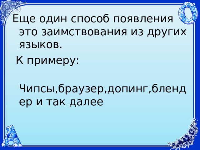 Еще один способ появления это заимствования из других языков.  К примеру:  Чипсы,браузер,допинг,блендер и так далее 