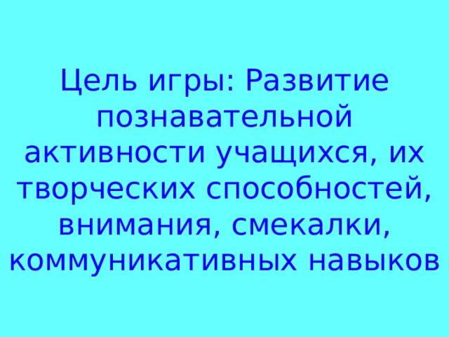 Цель игры: Развитие познавательной активности учащихся, их творческих способностей, внимания, смекалки, коммуникативных навыков Цель: Развитие познавательной активности учащихся, их творческих способностей, внимания, смекалки, коммуникативных навыков