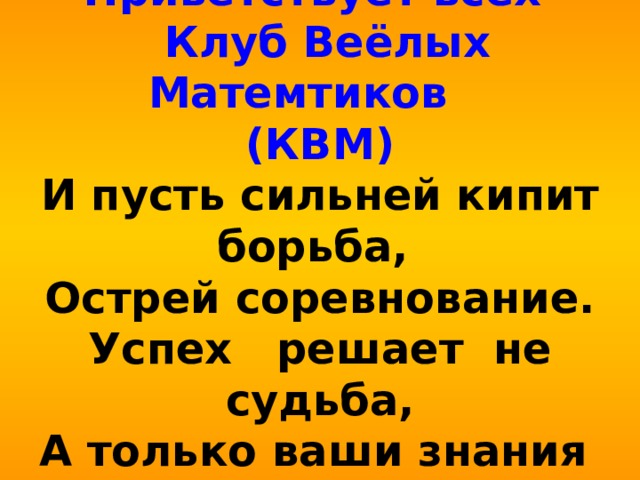 Приветствует всех  Клуб Веёлых Матемтиков  (КВМ)  И пусть сильней кипит борьба,  Острей соревнование.  Успех решает не судьба,  А только ваши знания