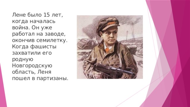 Лене было 15 лет, когда началась война. Он уже работал на заводе, окончив семилетку. Когда фашисты захватили его родную Новгородскую область, Леня пошел в партизаны. 