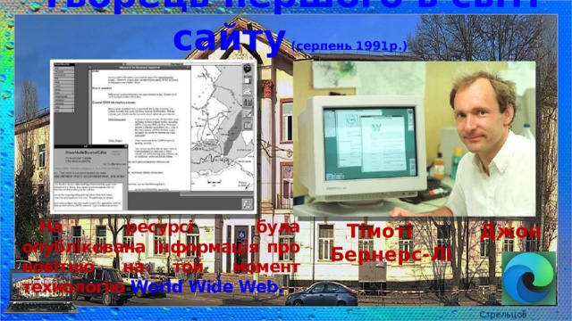 Творець першого в світі сайту (серпень 1991р.) На ресурсі була опублікована інформація про новітню на той момент технологію World Wide Web. Тімоті Джон Бернерс-Лі Стрельцов Є.А. 