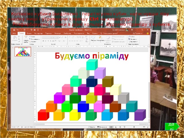 Копіюємо кубики (виділяємо і перетягуємо кубик, натиснувши ліву кнопку миші і утримуючи клавішу Ctrl на клавіатурі).  Розфарбовуємо кубики в різні кольори. Будуємо піраміду з кубиків. далі Стрельцова ТА 