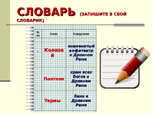 СЛОВАРЬ (ЗАПИШИТЕ В СВОЙ СЛОВАРИК) № п/п Слово …  Определение Колизей  Пантеон знаменитый амфитеатр в Древнем Риме храм всех богов в Древнем Риме Термы бани в Древнем Риме  