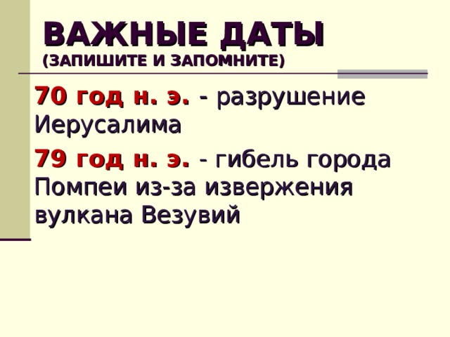 ВАЖНЫЕ ДАТЫ  (ЗАПИШИТЕ И ЗАПОМНИТЕ) 70 год н. э. - разрушение Иерусалима 79 год н. э. - гибель города Помпеи из-за извержения вулкана Везувий  