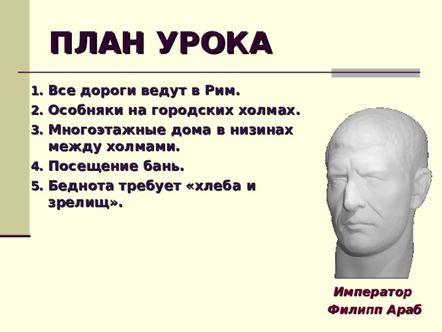 ПЛАН УРОКА Все дороги ведут в Рим. Особняки на городских холмах. Многоэтажные дома в низинах между холмами. Посещение бань. Беднота требует «хлеба и зрелищ». Император Филипп Араб  