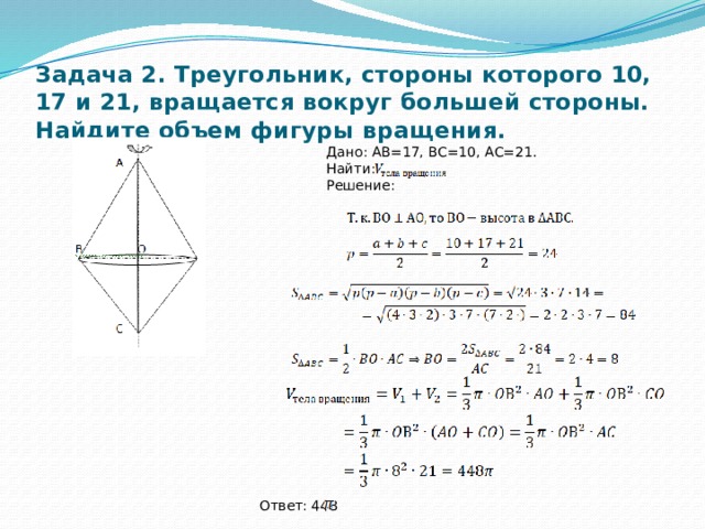 Задача 2. Треугольник, стороны которого 10, 17 и 21, вращается вокруг большей стороны. Найдите объем фигуры вращения. Дано: АВ=17, ВС=10, АС=21. Найти: Решение: Ответ: 448 