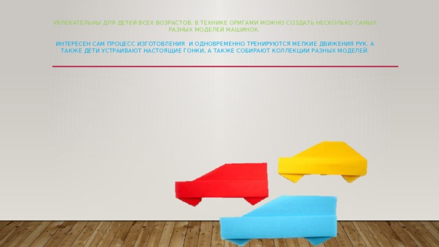 увлекательны для ДЕТЕЙ всех возрастов. В технике оригами можно создать несколько самых разных моделей машинок.   ИНТЕРЕСЕН сам процесс ИЗГОТОВЛЕНИЯ и одновременно тренируются мелкие движения рук. А ТАКЖЕ ДЕТИ устраивают настоящие гонки, а также собирают коллекции разных моделей. 