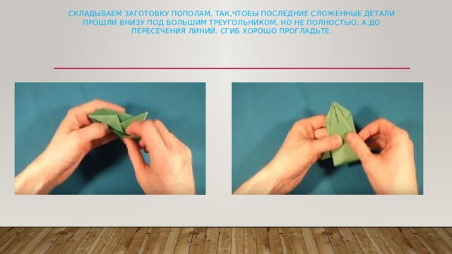 Складываем заготовку пополам, так,чтобы последние сложенные детали прошли внизу под большим треугольником, но не полностью, а до пересечения линий. Сгиб хорошо прогладьте.   