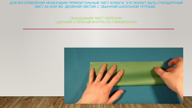   Для изготовления необходим прямоугольный лист бумаги. Это может быть стандартный лист А4 или же двойной листик с обычной школьной тетради.    Складываем лист пополам  цветной стороной внутрь по горизонтали 