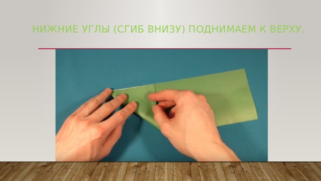 нижние углы (сгиб внизу) поднимаем к верху.   