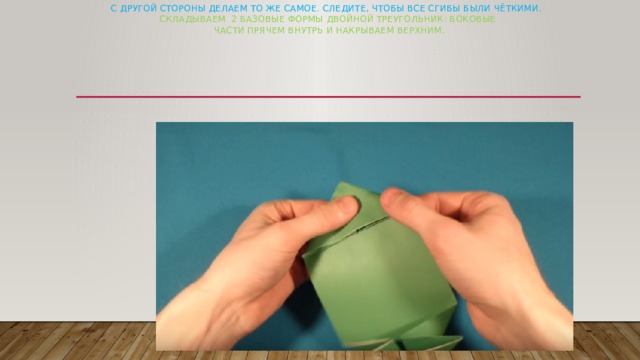 С другой стороны делаем то же самое. Следите, чтобы все сгибы были чёткими.  Складываем 2 базовые формы двойной треугольник: боковые  части прячем внутрь и накрываем верхним.   