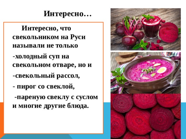  Интересно…  Интересно, что свекольником на Руси называли не только  -холодный суп на свекольном отваре, но и  -свекольный рассол,  - пирог со свеклой,  -пареную свеклу с суслом и многие другие блюда. 