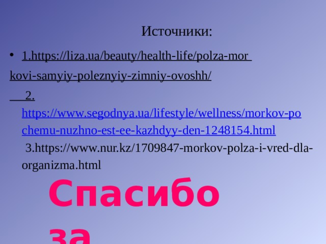 Источники: 1.https://liza.ua/beauty/health-life/polza-mor  kovi-samyiy-poleznyiy-zimniy-ovoshh/  2. https://www.segodnya.ua/lifestyle/wellness/morkov-pochemu-nuzhno-est-ee-kazhdyy-den-1248154.html  3.https://www.nur.kz/1709847-morkov-polza-i-vred-dla-organizma.html Спасибо за внимание! 