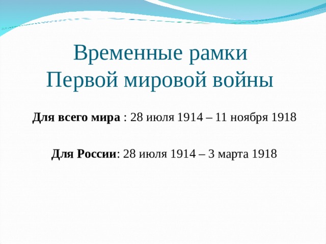 Временные рамки  Первой мировой войны Для всего мира : 28 июля 1914 – 11 ноября 1918 Для России : 28 июля 1914 – 3 марта 1918 
