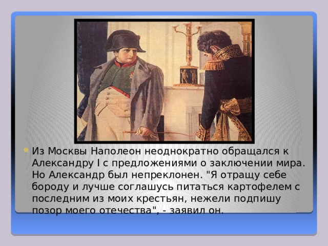 Из Москвы Наполеон неоднократно обращался к Александру I с предложениями о заключении мира. Но Александр был непреклонен. 