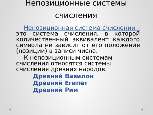 Непозиционные системы счисления   Непозиционная система счисления – это система счисления, в которой количественный эквивалент каждого символа не зависит от его положения (позиции) в записи числа.   К непозиционным системам счисления относятся системы счисления древних народов. Древний Вавилон Древний Египет Древний Рим 