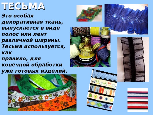  ТЕСЬМА Это особая декоративная ткань, выпускается в виде полос или лент различной ширины. Тесьма используется, как правило, для конечной обработки уже готовых изделий. 
