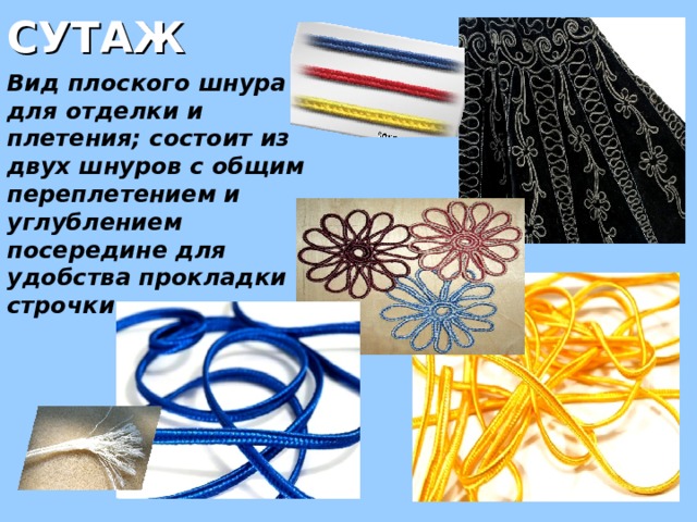 СУТАЖ Вид плоского шнура для отделки и плетения; состоит из двух шнуров с общим переплетением и углублением посередине для удобства прокладки строчки 