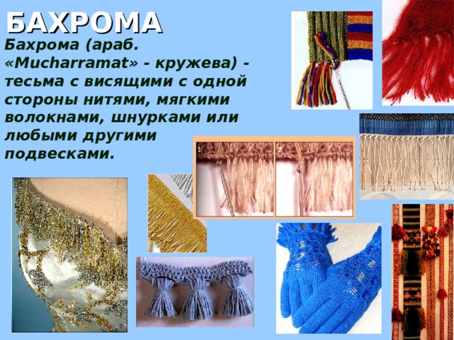 БАХРОМА Бахрома (араб. «Mucharramat» - кружева) - тесьма с висящими с одной стороны нитями, мягкими волокнами, шнурками или любыми другими подвесками.  