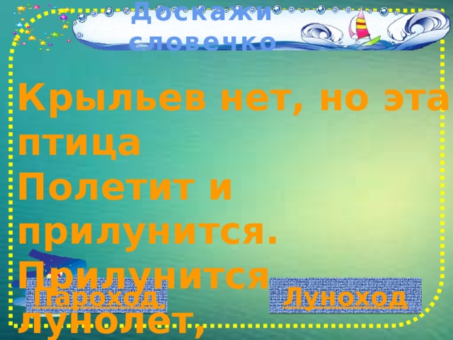 Доскажи словечко Крыльев нет, но эта птица  Полетит и прилунится. Прилунится лунолёт, В лунолёте …       Пароход Луноход 