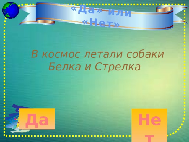 «Да» или «Нет»  В космос летали собаки  Белка и Стрелка   Нет Да 