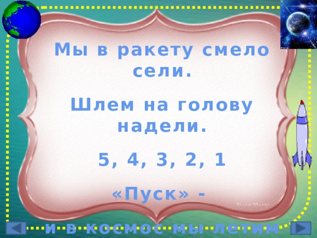 Мы в ракету смело сели.   Шлем на голову надели.  5, 4, 3, 2, 1  «Пуск» -  и в космос мы летим  