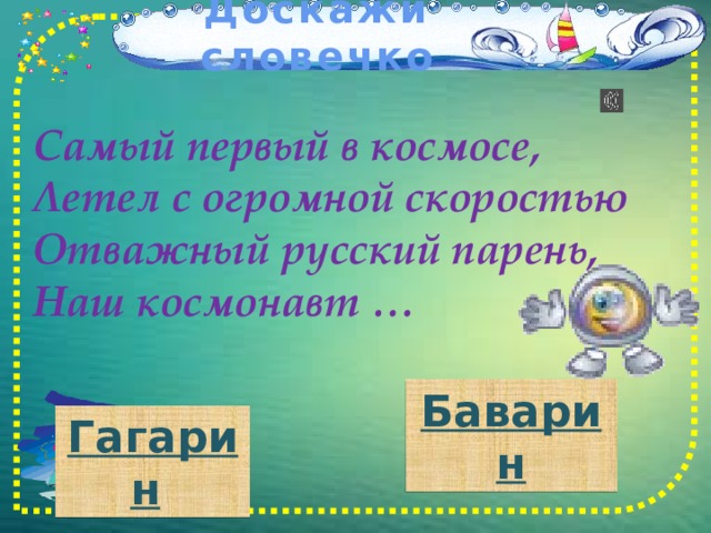 Доскажи словечко Самый первый в космосе, Летел с огромной скоростью Отважный русский парень, Наш космонавт … Баварин Гагарин  