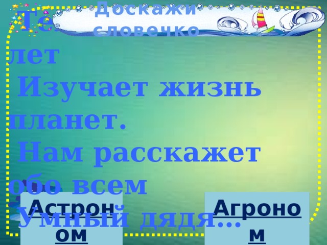 Доскажи словечко    Телескоп сотни лет  Изучает жизнь планет.  Нам расскажет обо всем  Умный дядя…     Астроном Агроном 
