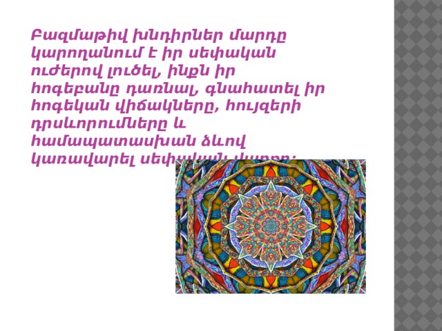 Բազմաթիվ խնդիրներ մարդը կարողանում է իր սեփական ուժերով լուծել, ինքն իր հոգեբանը դառնալ, գնահատել իր հոգեկան վիճակները, հույզերի դրսևորումները և համապատասխան ձևով կառավարել սեփական վարքը: 