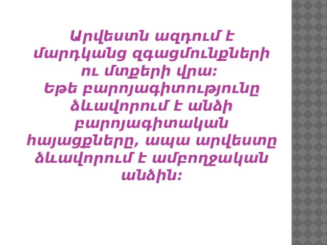Արվեստն ազդում է մարդկանց զգացմունքների ու մտքերի վրա: Եթե բարոյագիտությունը ձևավորում է անձի բարոյագիտական հայացքները, ապա արվեստը ձևավորում է ամբողջական անձին: 