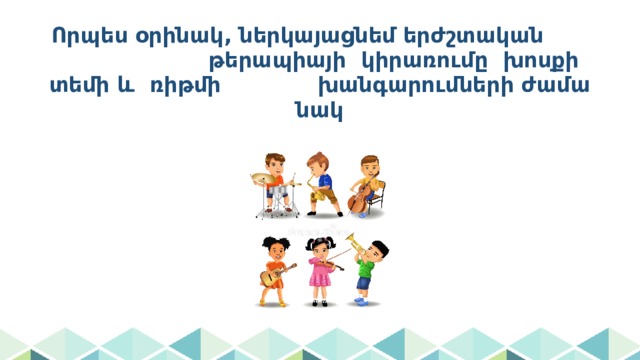 Որպես օրինակ, ներկայացնեմ երժշտական թերապիայի կիրառումը խոսքի տեմի և ռիթմի խանգարումների ժամանակ 
