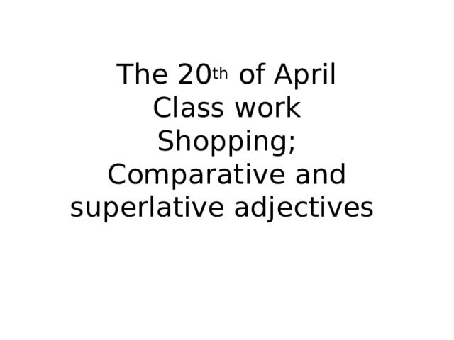 The 20 th of April  Class work  Shopping;  Comparative and superlative adjectives   