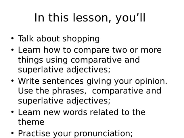 In this lesson, you’ll Talk about shopping Learn how to compare two or more things using comparative and superlative adjectives; Write sentences giving your opinion. Use the phrases, comparative and superlative adjectives; Learn new words related to the theme Practise your pronunciation; 