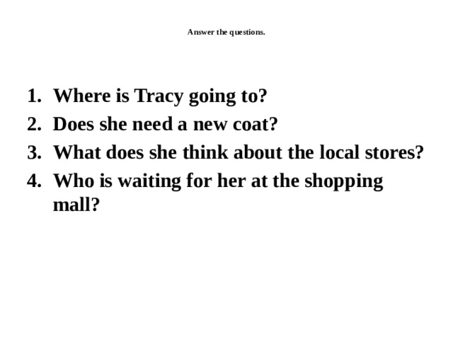  Answer the questions.   Where is Tracy going to? Does she need a new coat? What does she think about the local stores? Who is waiting for her at the shopping mall?  