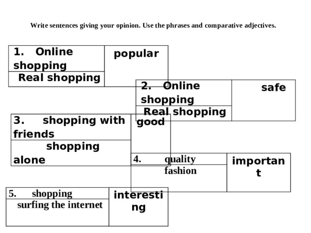  Write sentences giving your opinion. Use the phrases and comparative adjectives.   1. Online shopping popular  Real shopping 2. Online shopping  safe Real shopping 3. shopping with friends  shopping alone good 4. quality  fashion important 5. shopping  surfing the internet interesting 