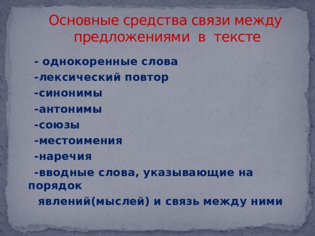 Основные средства связи между  предложениями в тексте  - однокоренные слова  -лексический повтор  -синонимы  -антонимы  -союзы  -местоимения  -наречия  -вводные слова, указывающие на порядок  явлений(мыслей) и связь между ними 