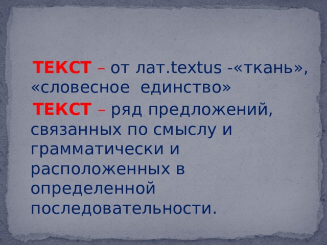    ТЕКСТ –  от лат.textus -«ткань», «словесное единство»  ТЕКСТ –  ряд предложений, связанных по смыслу и грамматически и расположенных в определенной последовательности. 