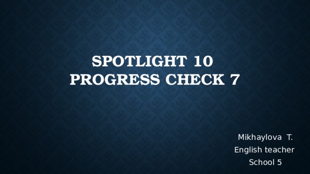 Spotlight 10  Progress check 7 Mikhaylova T. English teacher School 5 
