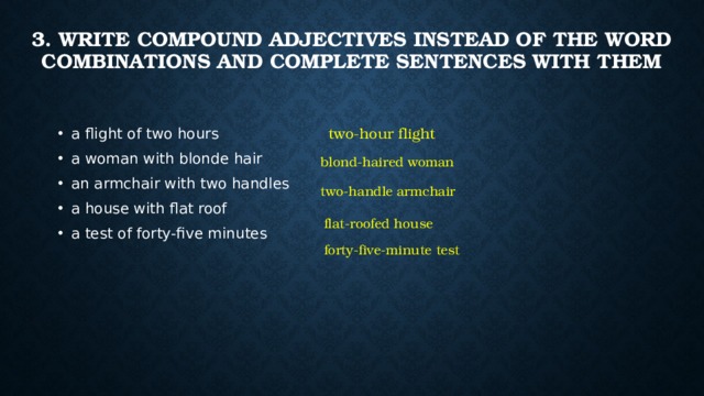 3. Write compound adjectives instead of the word combinations and complete sentences with them   two-hour flight a flight of two hours a woman with blonde hair an armchair with two handles a house with flat roof a test of forty-five minutes blond-haired woman two-handle armchair flat-roofed house forty-five-minute test 