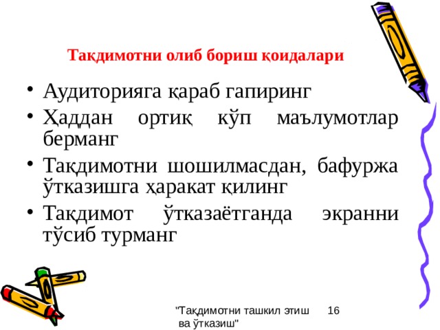 Тақдимотни олиб бориш қоидалари Аудиторияга қараб гапиринг Ҳаддан ортиқ кўп маълумотлар берманг Тақдимотни шошилмасдан, бафуржа ўтказишга ҳаракат қилинг Тақдимот ўтказаётганда экранни тўсиб турманг 
