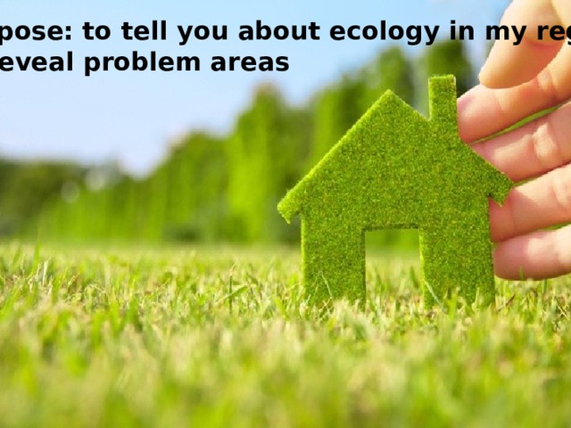 Purpose: to tell you about ecology in my region, to reveal problem areas 