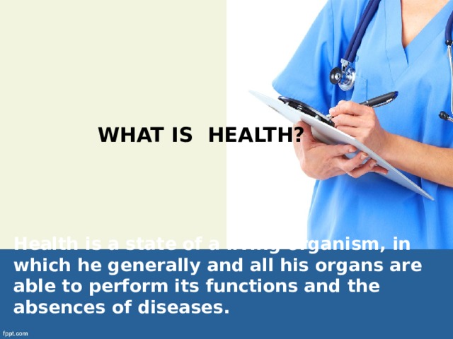 What is health?   Health is a state of a living organism, in which he generally and all his organs are able to perform its functions and the absences of diseases. 