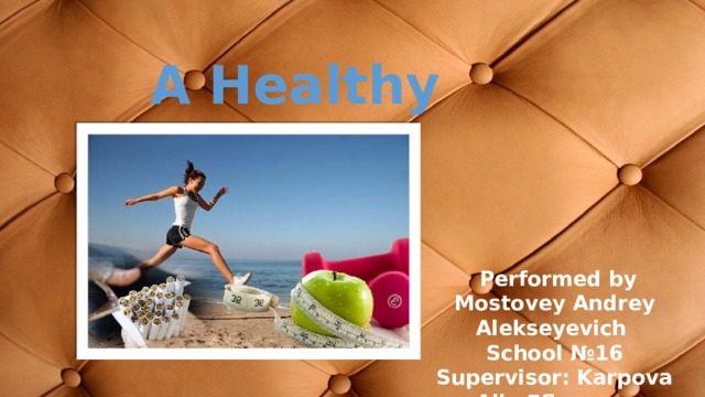 A Healthy Lifestyle  Performed by Mostovey Andrey Alekseyevich School №16 Supervisor: Karpova Alla Efimovna 