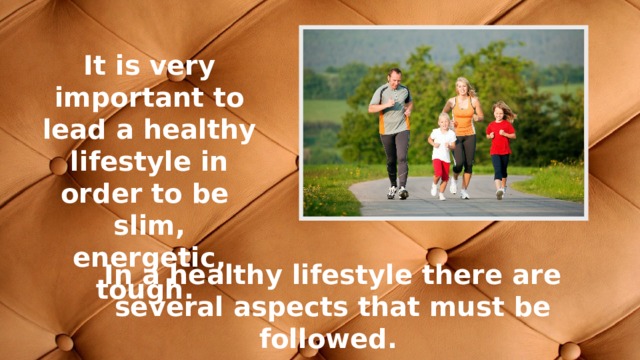 It is very important to lead a healthy lifestyle in order to be slim, energetic, tough. In a healthy lifestyle there are several aspects that must be followed. 