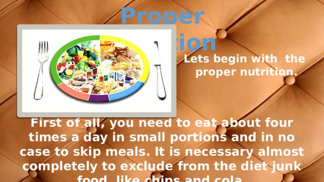 Proper nutrition Lets begin with the proper nutrition. First of all, you need to eat about four times a day in small portions and in no case to skip meals. It is necessary almost completely to exclude from the diet junk food like chips and cola. 