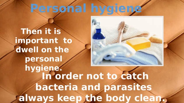 Рersonal hygiene Then it is important to dwell on the personal hygiene.  In order not to catch bacteria and parasites always keep the body clean. 