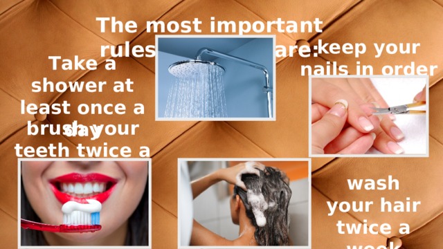 Тhe most important rules are: feel are: keep your nails in order Тake a shower at least once a day brush your teeth twice a day wash your hair twice a week 