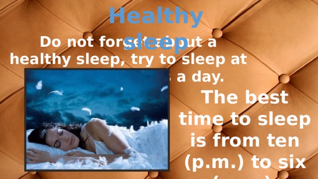 Нealthy sleep Do not forget about a healthy sleep, try to sleep at least eight hours a day. The best time to sleep is from ten (p.m.) to six (a.m.). 
